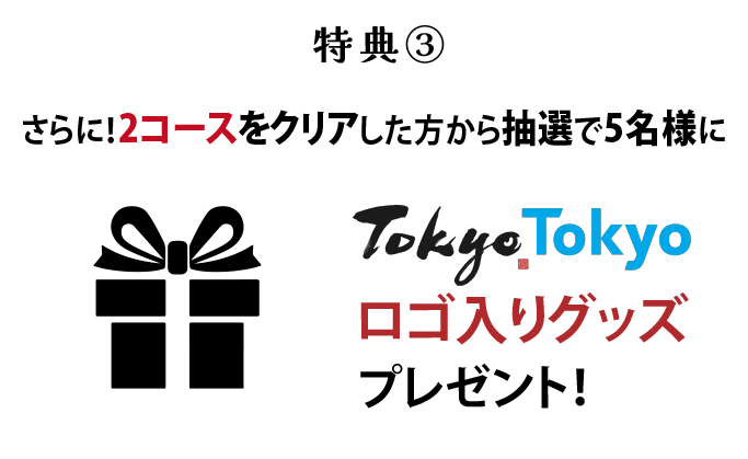 特典③さらに!2コースをクリアした方から抽選で5名様にTokyo.Tokyoロゴ入りグッズプレゼント!